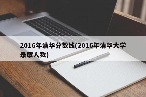2016年清华分数线(2016年清华大学录取人数)