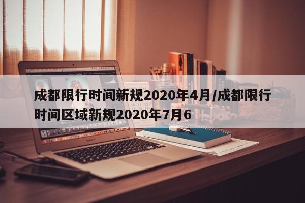成都限行时间新规2020年4月/成都限行时间区域新规2020年7月6