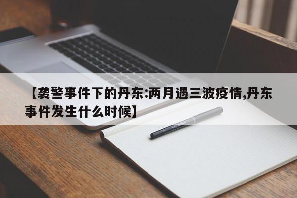 【袭警事件下的丹东:两月遇三波疫情,丹东事件发生什么时候】