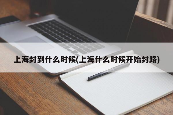 上海封到什么时候(上海什么时候开始封路)