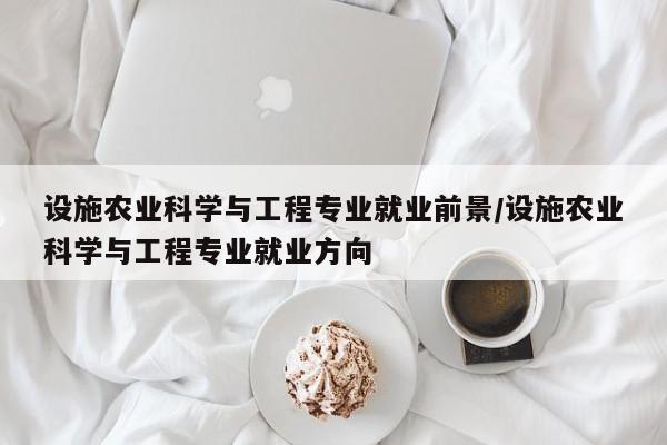 设施农业科学与工程专业就业前景/设施农业科学与工程专业就业方向