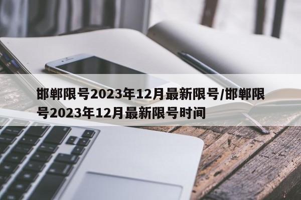 邯郸限号2023年12月最新限号/邯郸限号2023年12月最新限号时间