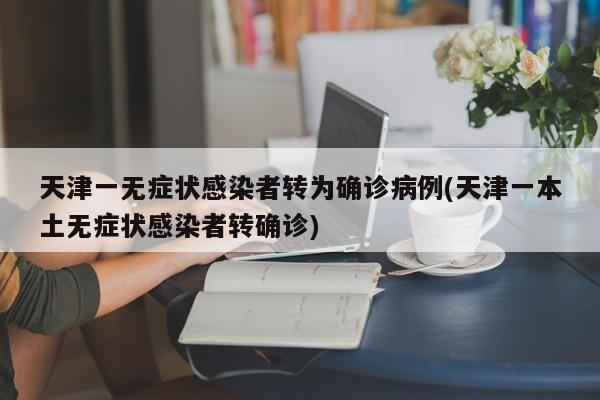 天津一无症状感染者转为确诊病例(天津一本土无症状感染者转确诊)
