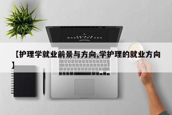 【护理学就业前景与方向,学护理的就业方向】