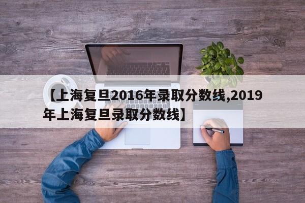 【上海复旦2016年录取分数线,2019年上海复旦录取分数线】
