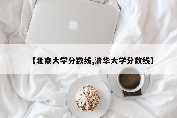 【北京大学分数线,清华大学分数线】