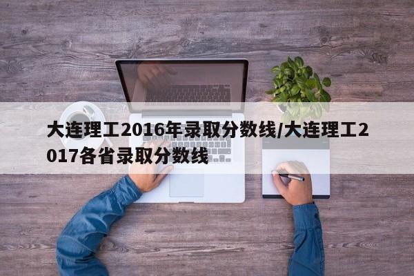 大连理工2016年录取分数线/大连理工2017各省录取分数线
