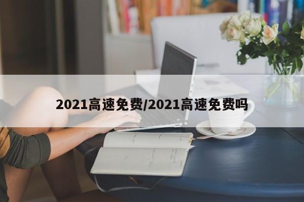 2021高速免费/2021高速免费吗