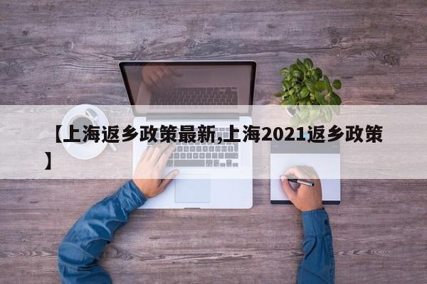 【上海返乡政策最新,上海2021返乡政策】