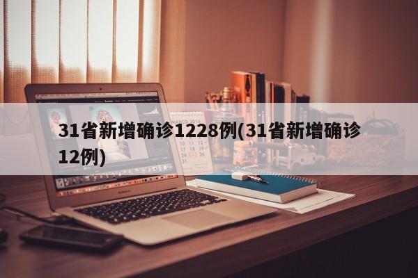 31省新增确诊1228例(31省新增确诊12例)