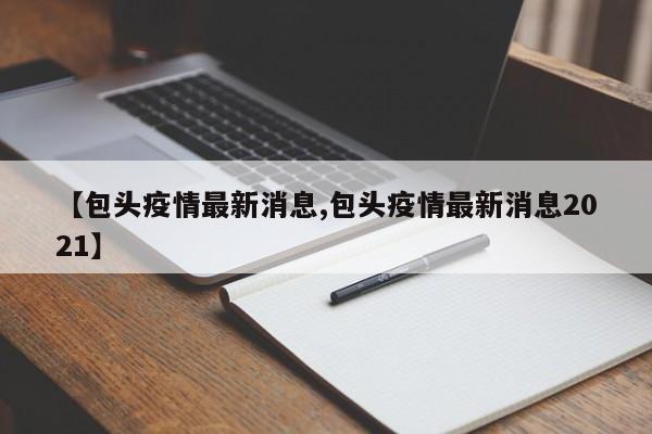 【包头疫情最新消息,包头疫情最新消息2021】