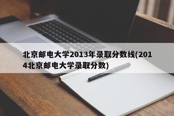 北京邮电大学2013年录取分数线(2014北京邮电大学录取分数)
