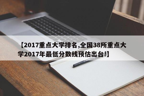 【2017重点大学排名,全国38所重点大学2017年最低分数线预估出台!】