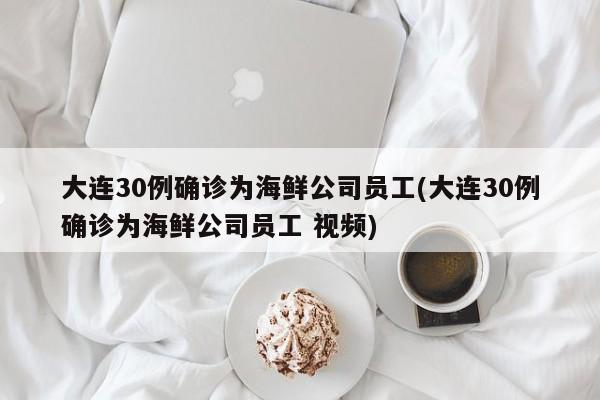 大连30例确诊为海鲜公司员工(大连30例确诊为海鲜公司员工 视频)
