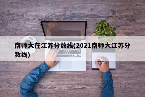 南师大在江苏分数线(2021南师大江苏分数线)