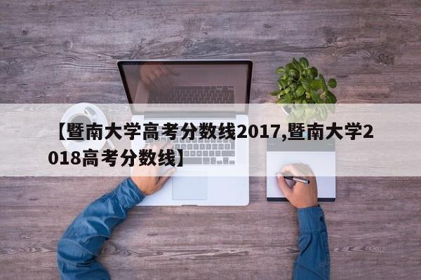 【暨南大学高考分数线2017,暨南大学2018高考分数线】