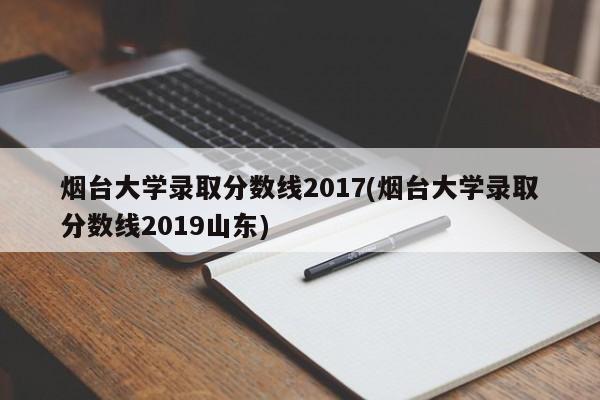 烟台大学录取分数线2017(烟台大学录取分数线2019山东)