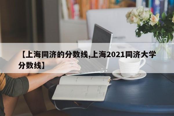 【上海同济的分数线,上海2021同济大学分数线】