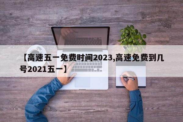 【高速五一免费时间2023,高速免费到几号2021五一】