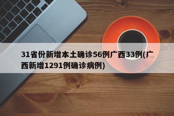 31省份新增本土确诊56例广西33例(广西新增1291例确诊病例)