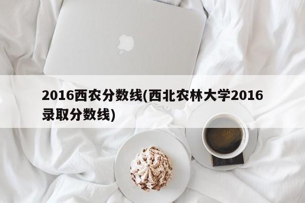 2016西农分数线(西北农林大学2016录取分数线)