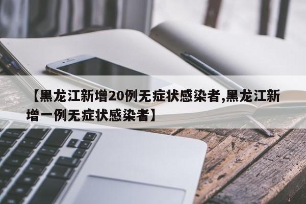 【黑龙江新增20例无症状感染者,黑龙江新增一例无症状感染者】