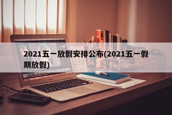 2021五一放假安排公布(2021五一假期放假)