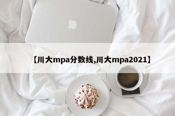 【川大mpa分数线,川大mpa2021】