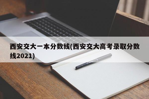 西安交大一本分数线(西安交大高考录取分数线2021)