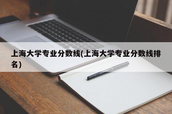 上海大学专业分数线(上海大学专业分数线排名)
