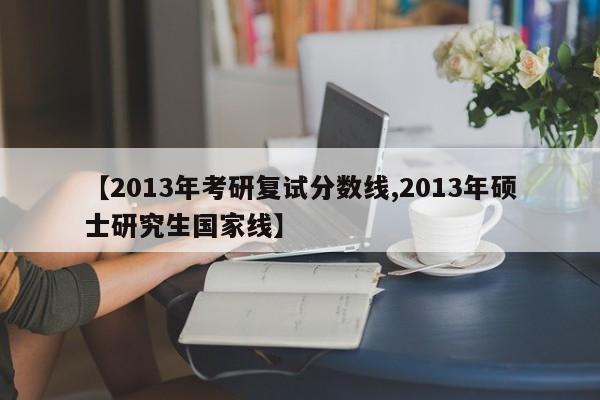 【2013年考研复试分数线,2013年硕士研究生国家线】