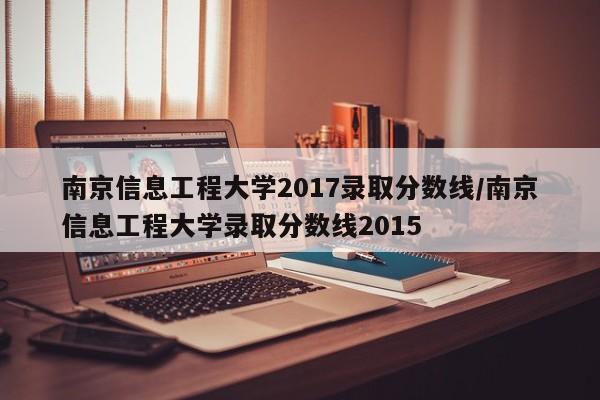 南京信息工程大学2017录取分数线/南京信息工程大学录取分数线2015