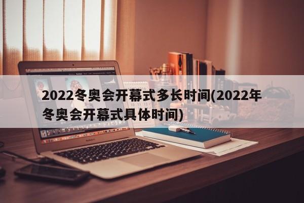 2022冬奥会开幕式多长时间(2022年冬奥会开幕式具体时间)