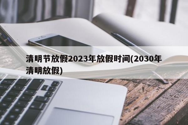 清明节放假2023年放假时间(2030年清明放假)