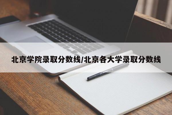 北京学院录取分数线/北京各大学录取分数线