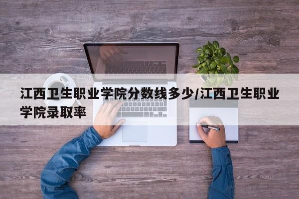 江西卫生职业学院分数线多少/江西卫生职业学院录取率