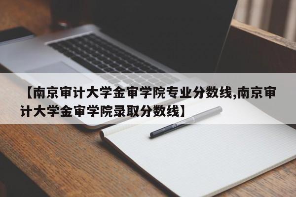 【南京审计大学金审学院专业分数线,南京审计大学金审学院录取分数线】