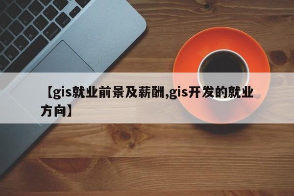 【gis就业前景及薪酬,gis开发的就业方向】