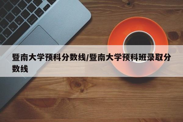 暨南大学预科分数线/暨南大学预科班录取分数线