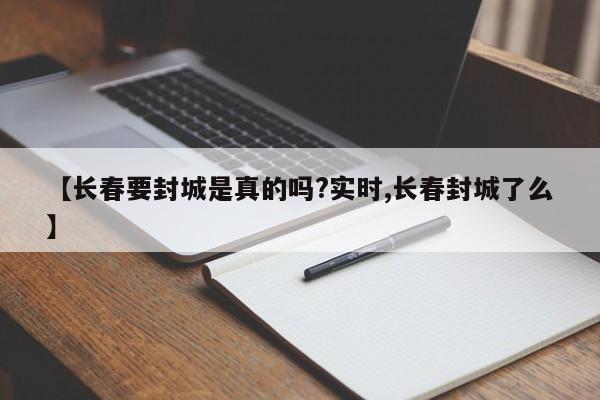 【长春要封城是真的吗?实时,长春封城了么】