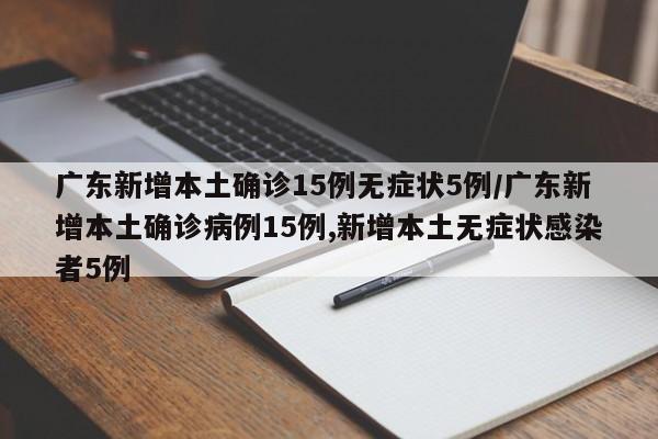 广东新增本土确诊15例无症状5例/广东新增本土确诊病例15例,新增本土无症状感染者5例