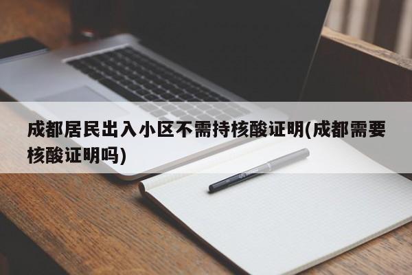 成都居民出入小区不需持核酸证明(成都需要核酸证明吗)