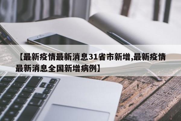 【最新疫情最新消息31省市新增,最新疫情最新消息全国新增病例】
