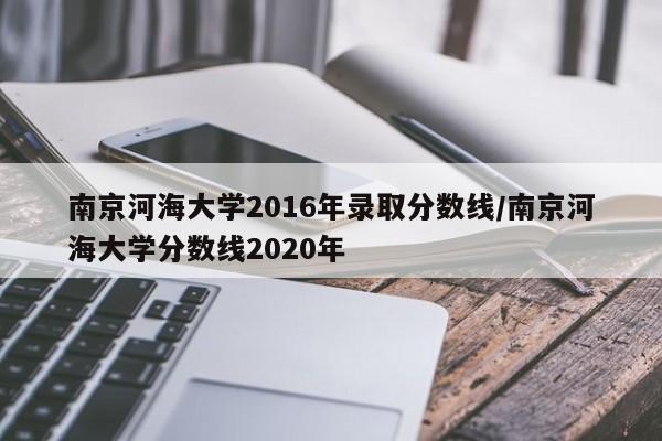 南京河海大学2016年录取分数线/南京河海大学分数线2020年