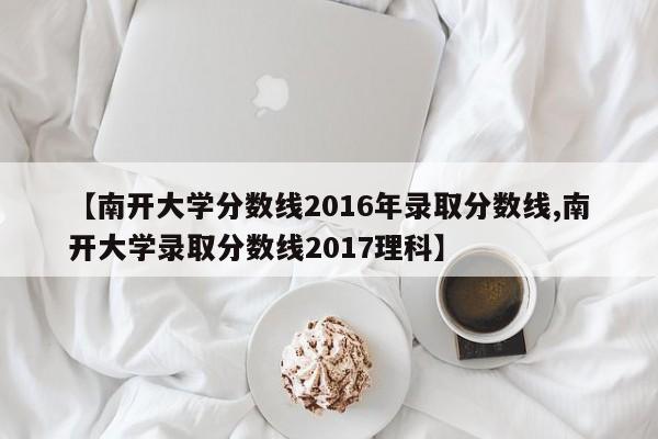 【南开大学分数线2016年录取分数线,南开大学录取分数线2017理科】
