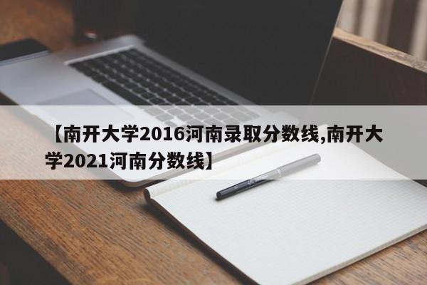 【南开大学2016河南录取分数线,南开大学2021河南分数线】