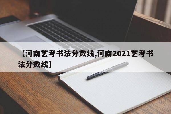 【河南艺考书法分数线,河南2021艺考书法分数线】