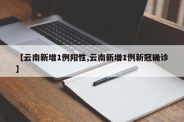 【云南新增1例阳性,云南新增1例新冠确诊】