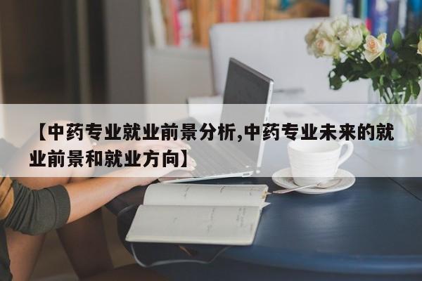 【中药专业就业前景分析,中药专业未来的就业前景和就业方向】