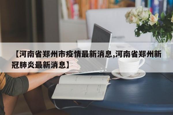 【河南省郑州市疫情最新消息,河南省郑州新冠肺炎最新消息】